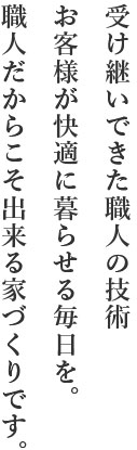 受け継いできた職人の技術、お客様が快適に暮らせる毎日を。職人だからこそ出来る家づくりです。